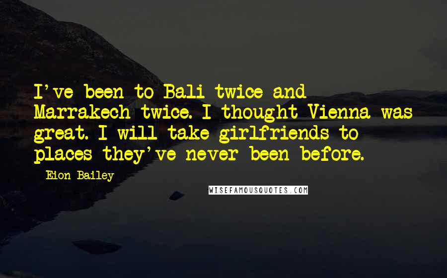 Eion Bailey quotes: I've been to Bali twice and Marrakech twice. I thought Vienna was great. I will take girlfriends to places they've never been before. Eion Bailey quotes: I've been to Bali twice and Marrakech twice. I thought Vienna was great. I will take girlfriends to places they've never been before.