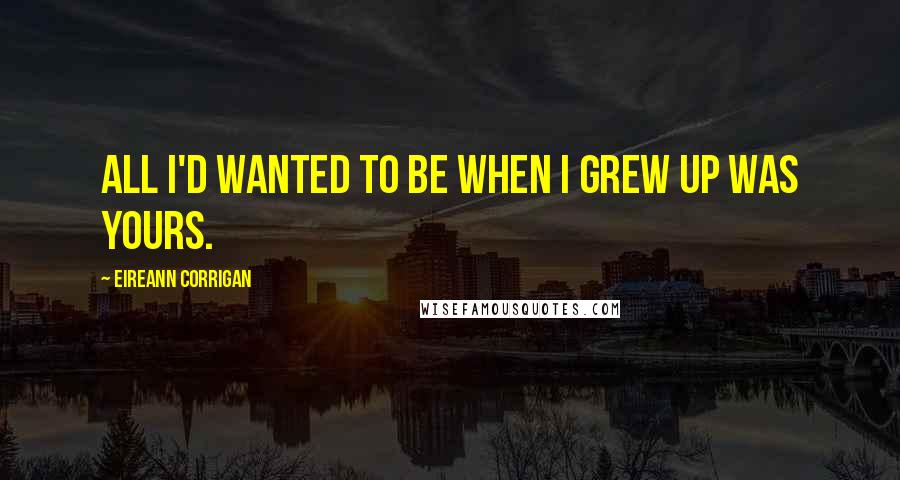 Eireann Corrigan quotes: All I'd wanted to be when I grew up was yours.