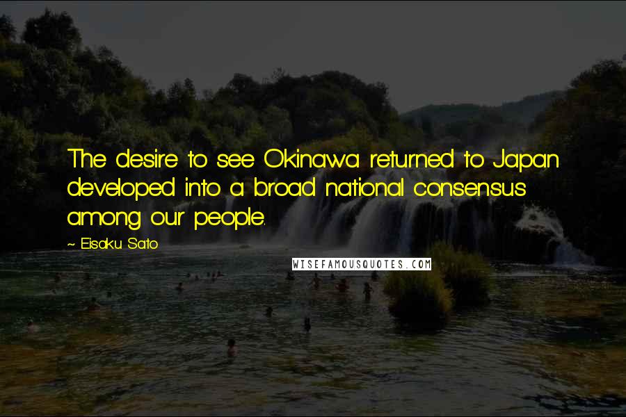Eisaku Sato quotes: The desire to see Okinawa returned to Japan developed into a broad national consensus among our people. Eisaku Sato quotes: The desire to see Okinawa returned to Japan developed into a broad national consensus among our people.