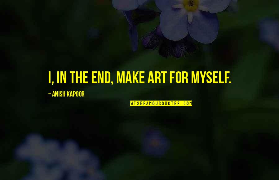 Eisenhower Concentration Camps Quotes By Anish Kapoor: I, in the end, make art for myself. Eisenhower Concentration Camps Quotes By Anish Kapoor: I, in the end, make art for myself.