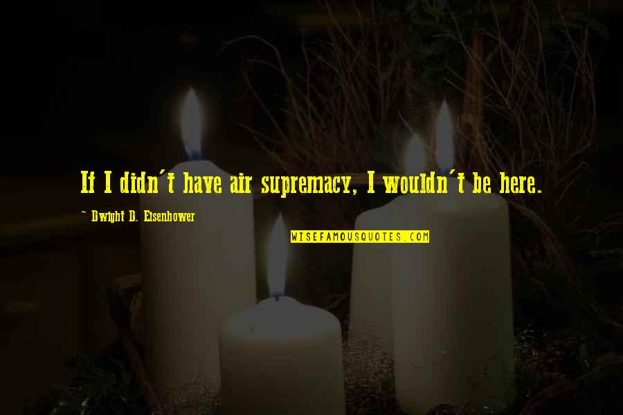 Eisenhower Military Quotes By Dwight D. Eisenhower: If I didn't have air supremacy, I wouldn't