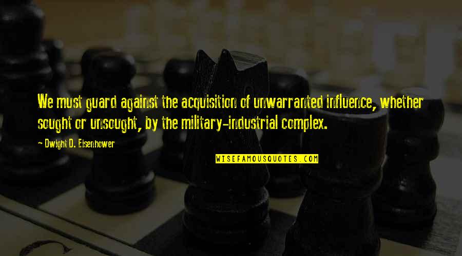 Eisenhower Military Quotes By Dwight D. Eisenhower: We must guard against the acquisition of unwarranted