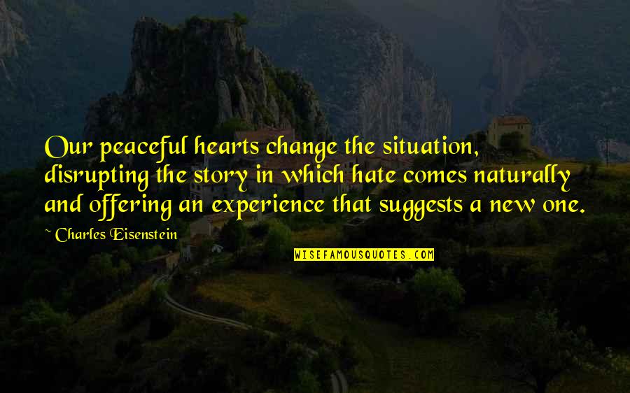 Eisenstein Quotes By Charles Eisenstein: Our peaceful hearts change the situation, disrupting the