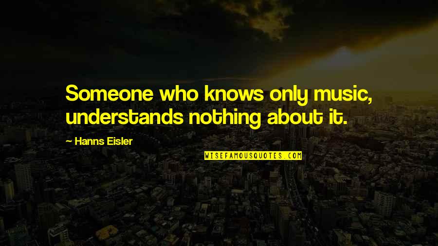 Eisler Quotes By Hanns Eisler: Someone who knows only music, understands nothing about