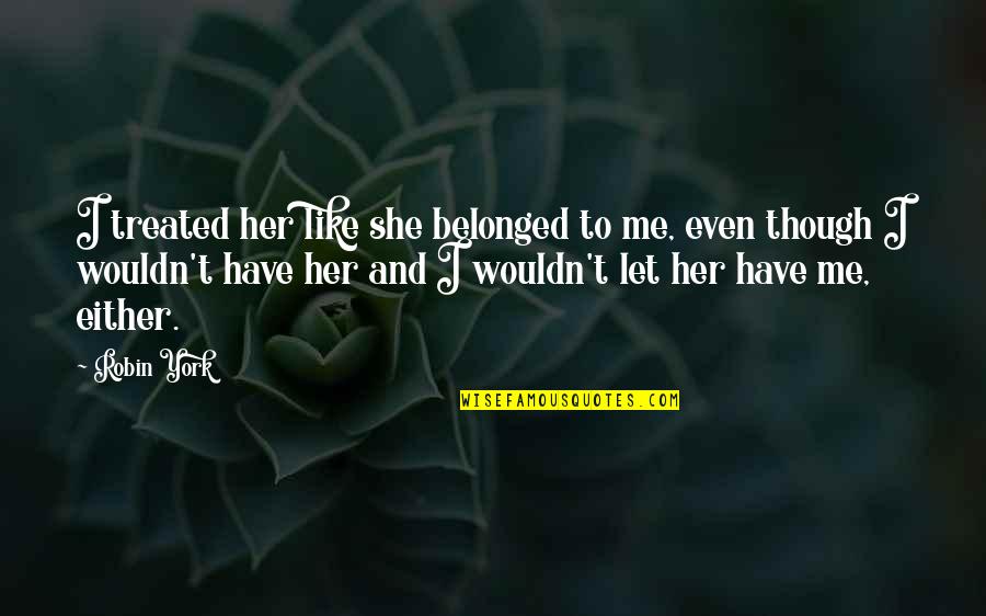 Either Me Or Her Quotes By Robin York: I treated her like she belonged to me, Either Me Or Her Quotes By Robin York: I treated her like she belonged to me,