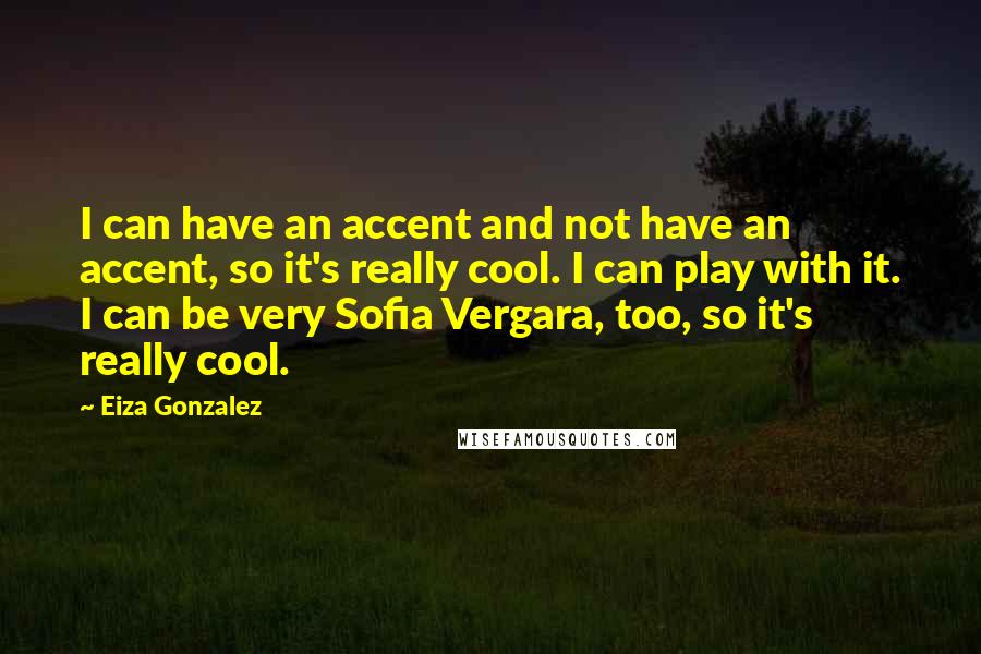 Eiza Gonzalez quotes: I can have an accent and not have an accent, so it's really cool. I can play with it. I can be very Sofia Vergara, too, so it's really cool.