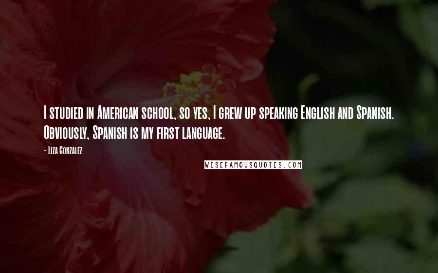 Eiza Gonzalez quotes: I studied in American school, so yes, I grew up speaking English and Spanish. Obviously, Spanish is my first language.