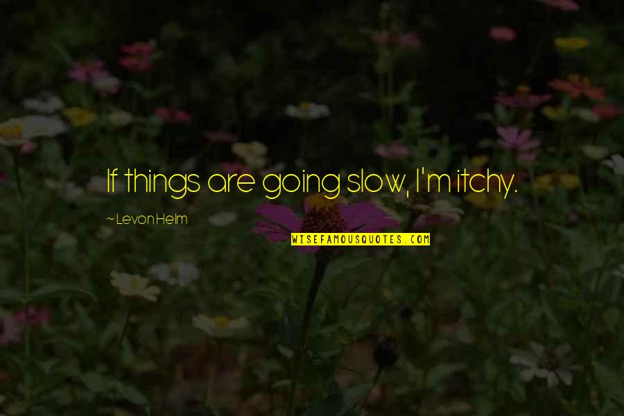 Eizouken Quotes By Levon Helm: If things are going slow, I'm itchy. Eizouken Quotes By Levon Helm: If things are going slow, I'm itchy.