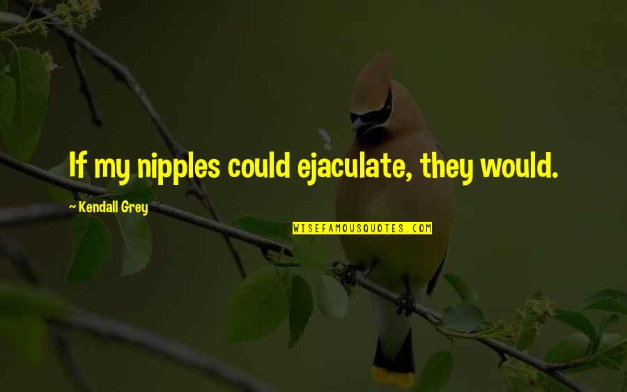 Ejaculate Quotes By Kendall Grey: If my nipples could ejaculate, they would.