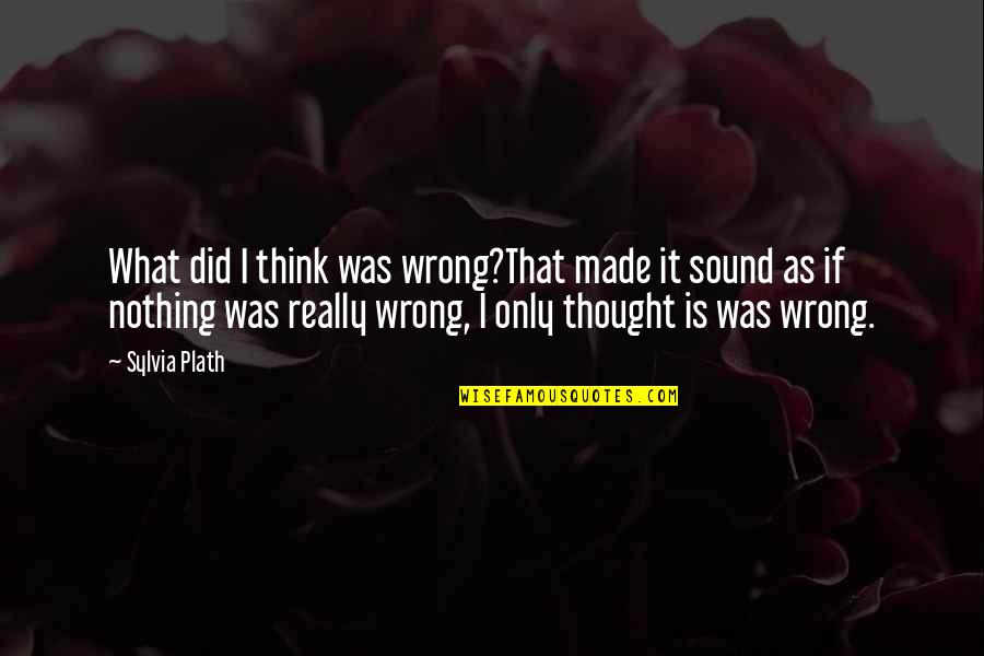 Ejawi Quotes By Sylvia Plath: What did I think was wrong?That made it Ejawi Quotes By Sylvia Plath: What did I think was wrong?That made it