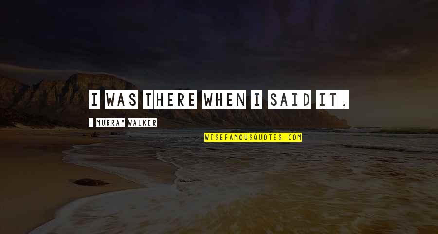 Ejderin Quotes By Murray Walker: I was there when I said it. Ejderin Quotes By Murray Walker: I was there when I said it.
