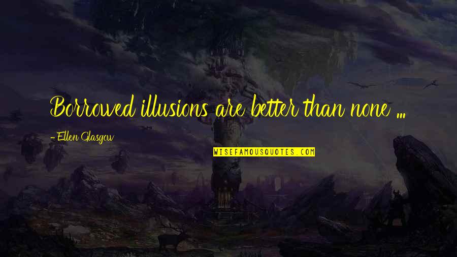 Ejido Quotes By Ellen Glasgow: Borrowed illusions are better than none ...