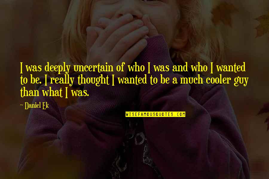 Ek Quotes By Daniel Ek: I was deeply uncertain of who I was Ek Quotes By Daniel Ek: I was deeply uncertain of who I was