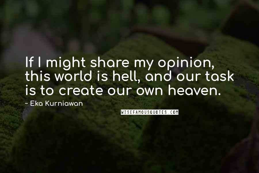 Eka Kurniawan quotes: If I might share my opinion, this world is hell, and our task is to create our own heaven.