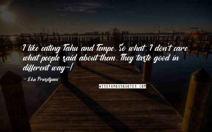 Eka Prasetyani quotes: I like eating Tahu and Tempe. So what. I don't care what people said about them. They taste good in different way~! Eka Prasetyani quotes: I like eating Tahu and Tempe. So what. I don't care what people said about them. They taste good in different way~!