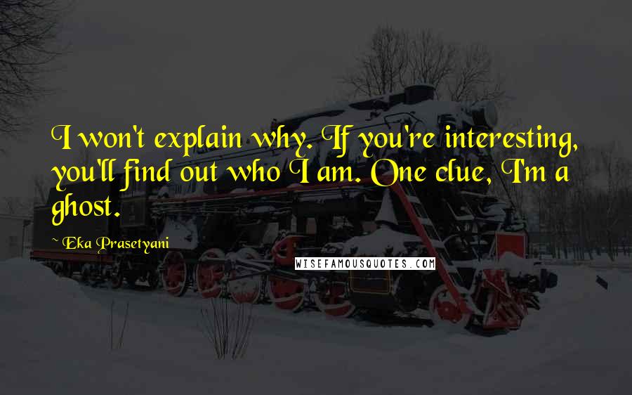 Eka Prasetyani quotes: I won't explain why. If you're interesting, you'll find out who I am. One clue, I'm a ghost.