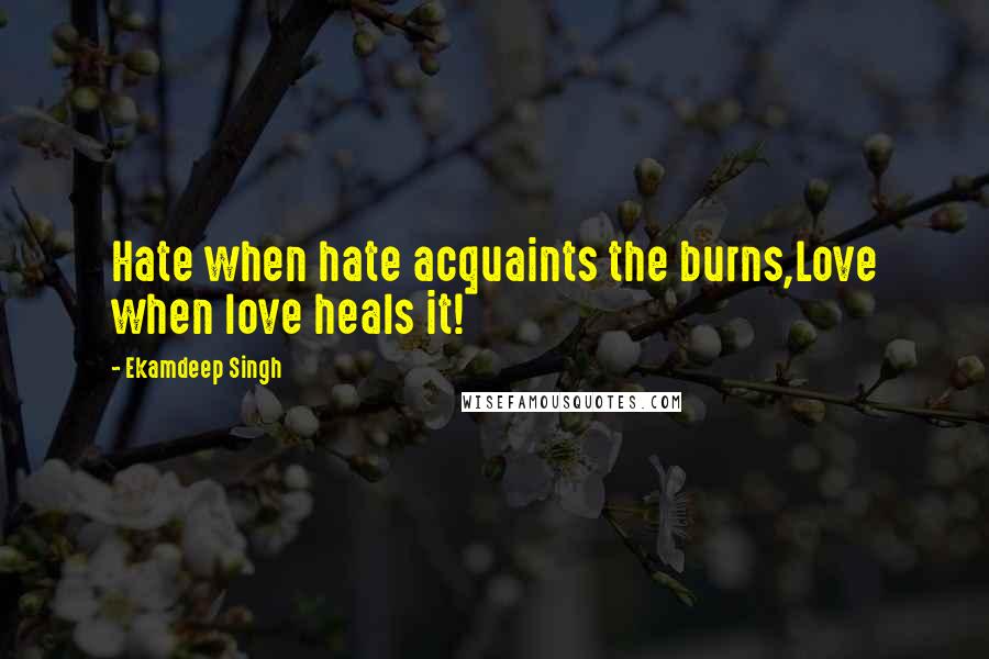Ekamdeep Singh quotes: Hate when hate acquaints the burns,Love when love heals it!