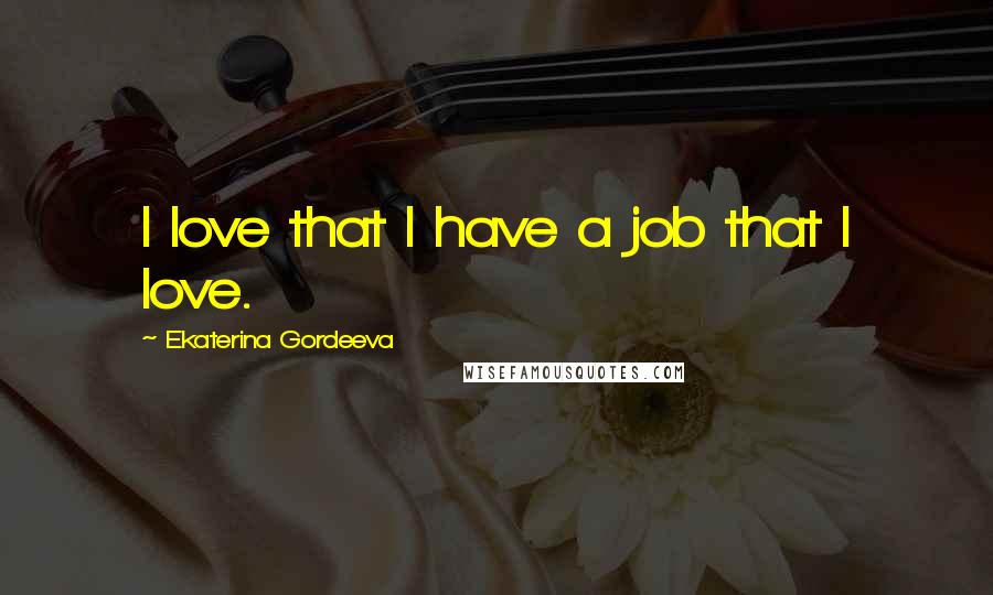 Ekaterina Gordeeva quotes: I love that I have a job that I love.