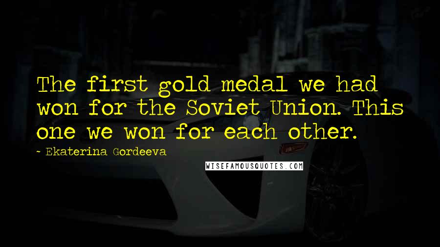 Ekaterina Gordeeva quotes: The first gold medal we had won for the Soviet Union. This one we won for each other.
