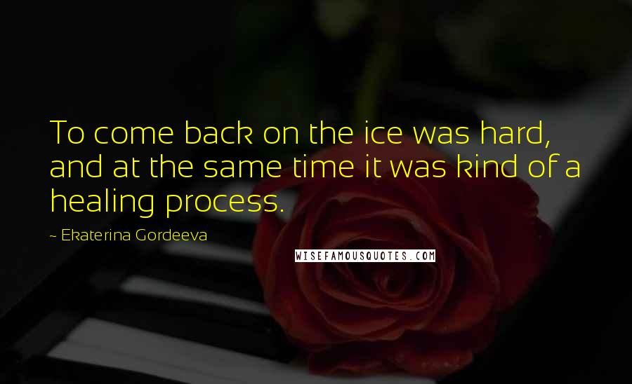 Ekaterina Gordeeva quotes: To come back on the ice was hard, and at the same time it was kind of a healing process.