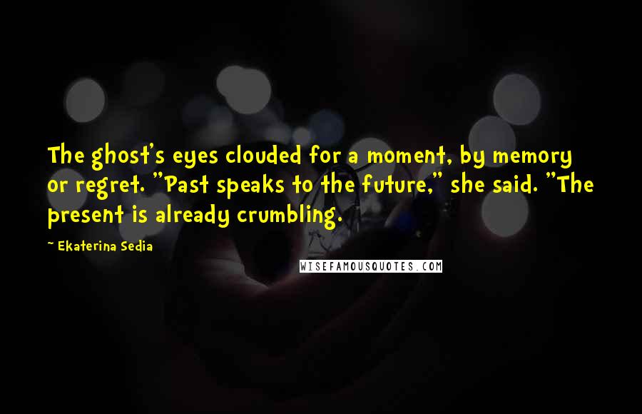 Ekaterina Sedia quotes: The ghost's eyes clouded for a moment, by memory or regret. "Past speaks to the future," she said. "The present is already crumbling.