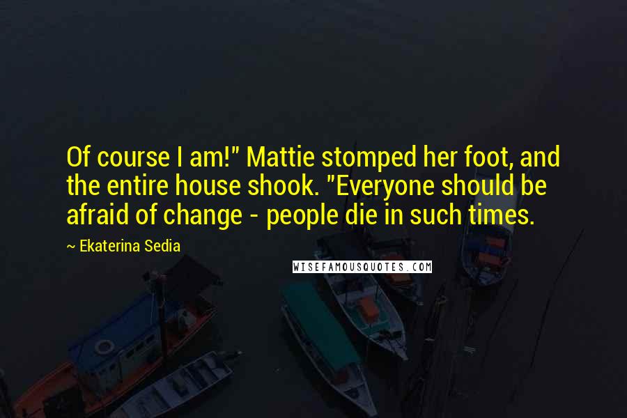 Ekaterina Sedia quotes: Of course I am!" Mattie stomped her foot, and the entire house shook. "Everyone should be afraid of change - people die in such times.