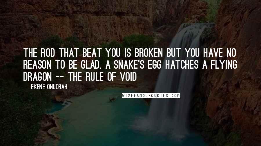 Ekene Onuorah quotes: The rod that beat you is broken but you have no reason to be glad. A snake's egg hatches a flying dragon -- The Rule of Void Ekene Onuorah quotes: The rod that beat you is broken but you have no reason to be glad. A snake's egg hatches a flying dragon -- The Rule of Void