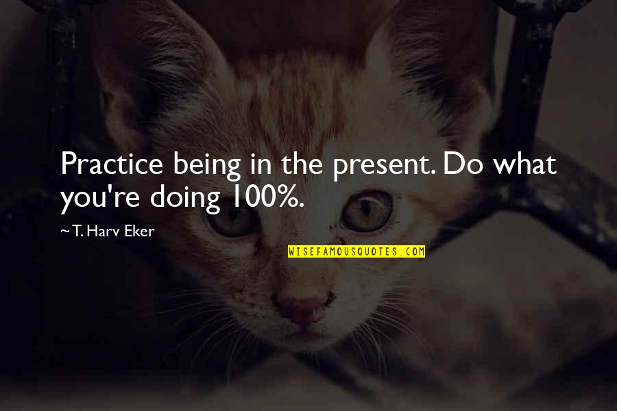 Eker Quotes By T. Harv Eker: Practice being in the present. Do what you're