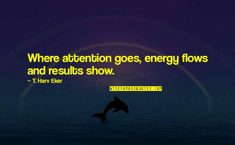 Eker Quotes By T. Harv Eker: Where attention goes, energy flows and results show.