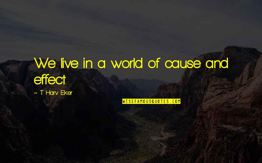 Eker Quotes By T. Harv Eker: We live in a world of cause and