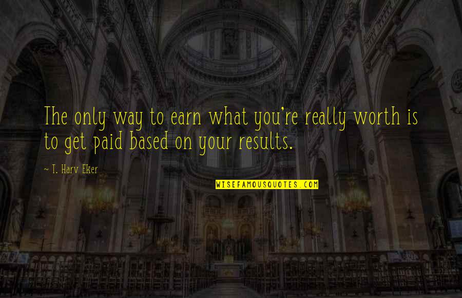 Eker Quotes By T. Harv Eker: The only way to earn what you're really
