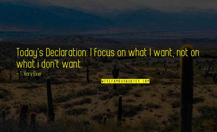 Eker Quotes By T. Harv Eker: Today's Declaration: I focus on what I want,