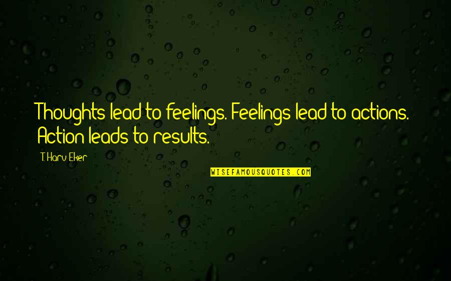 Eker Quotes By T. Harv Eker: Thoughts lead to feelings. Feelings lead to actions.