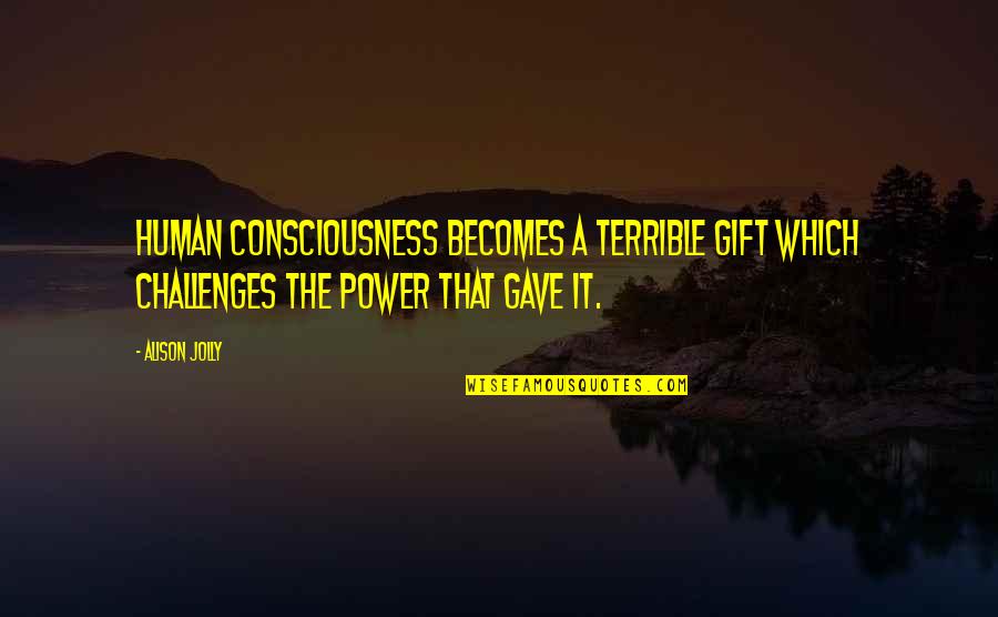 Ekeush Quotes By Alison Jolly: Human consciousness becomes a terrible gift which challenges