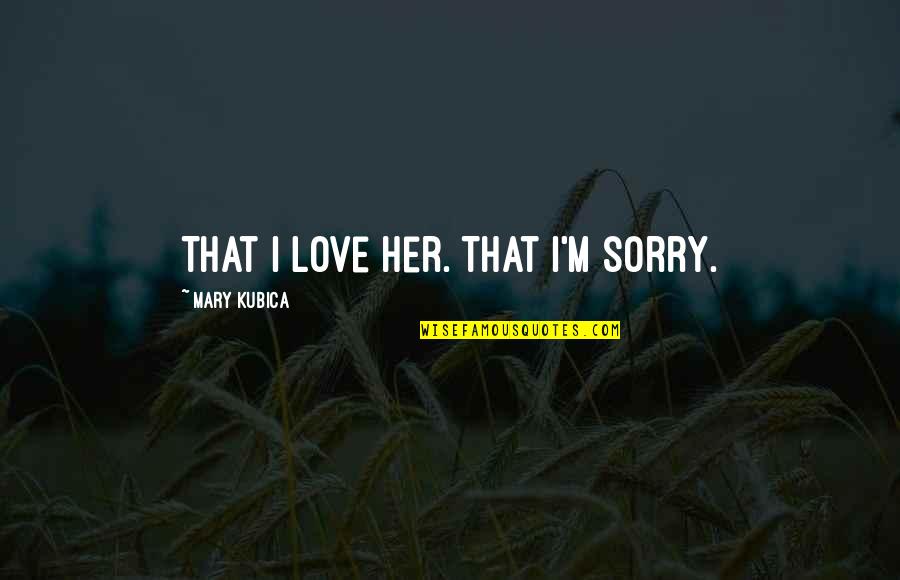 Ekeush Quotes By Mary Kubica: That I love her. That I'm sorry. Ekeush Quotes By Mary Kubica: That I love her. That I'm sorry.