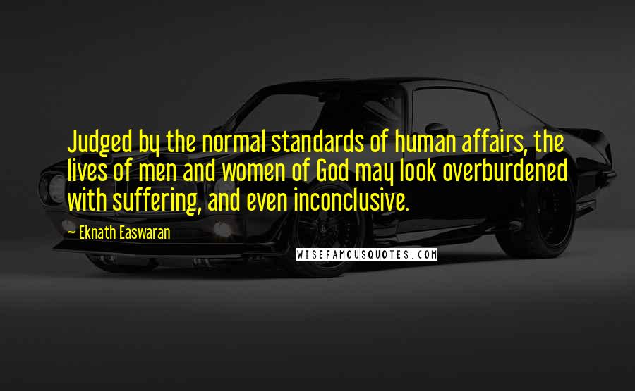 Eknath Easwaran quotes: Judged by the normal standards of human affairs, the lives of men and women of God may look overburdened with suffering, and even inconclusive.