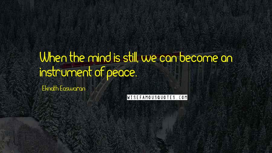Eknath Easwaran quotes: When the mind is still, we can become an instrument of peace.