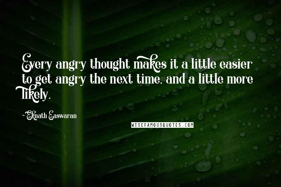 Eknath Easwaran quotes: Every angry thought makes it a little easier to get angry the next time, and a little more likely.