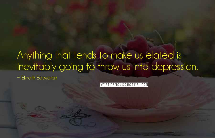Eknath Easwaran quotes: Anything that tends to make us elated is inevitably going to throw us into depression.