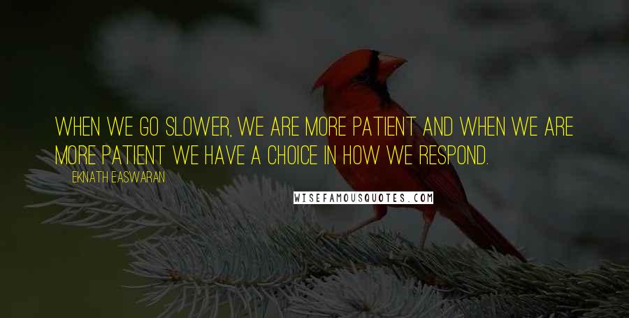 Eknath Easwaran quotes: When we go slower, we are more patient and when we are more patient we have a choice in how we respond.