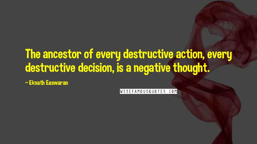 Eknath Easwaran quotes: The ancestor of every destructive action, every destructive decision, is a negative thought.