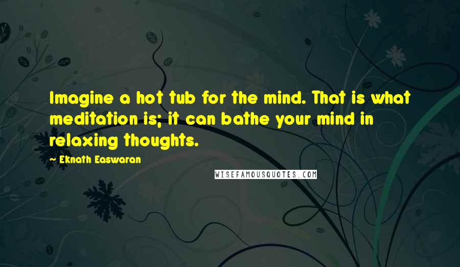 Eknath Easwaran quotes: Imagine a hot tub for the mind. That is what meditation is; it can bathe your mind in relaxing thoughts.