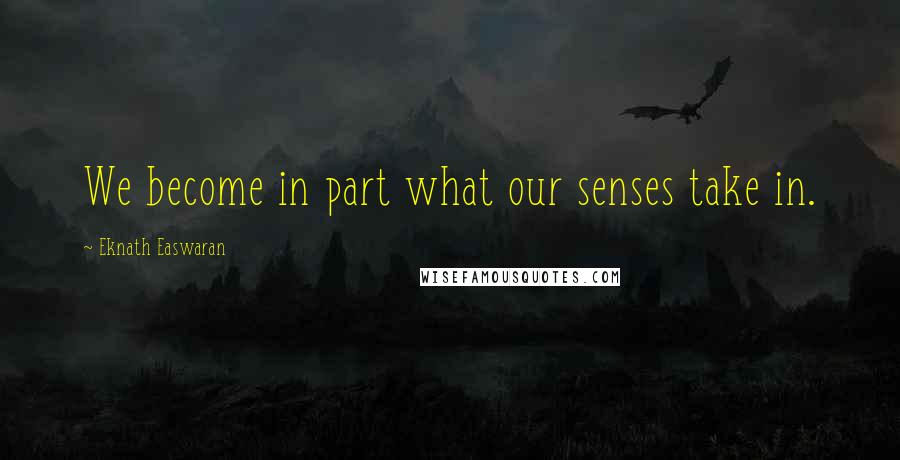 Eknath Easwaran quotes: We become in part what our senses take in.