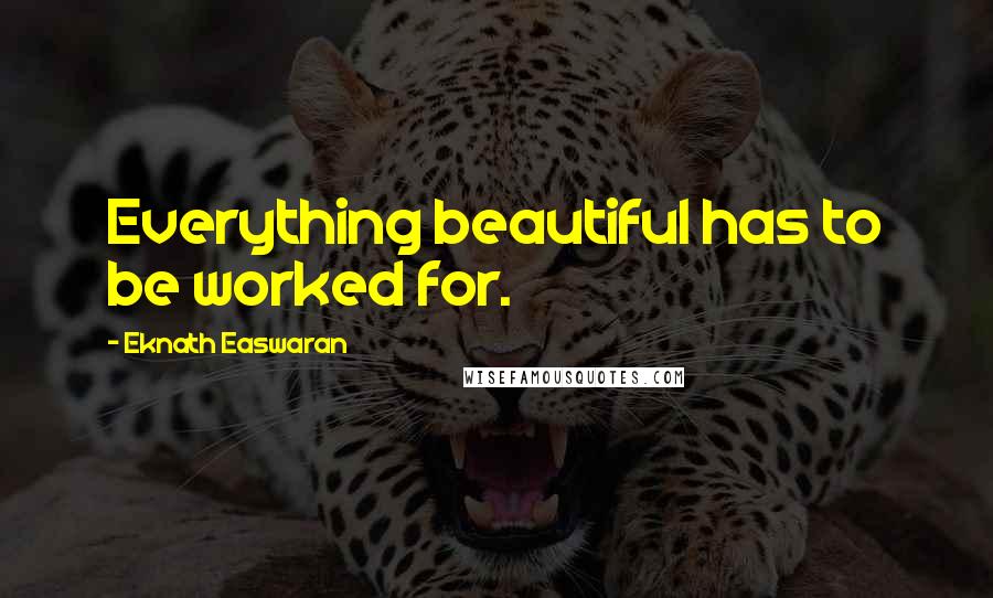 Eknath Easwaran quotes: Everything beautiful has to be worked for.