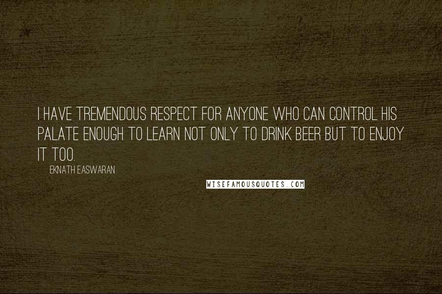 Eknath Easwaran quotes: I have tremendous respect for anyone who can control his palate enough to learn not only to drink beer but to enjoy it too.
