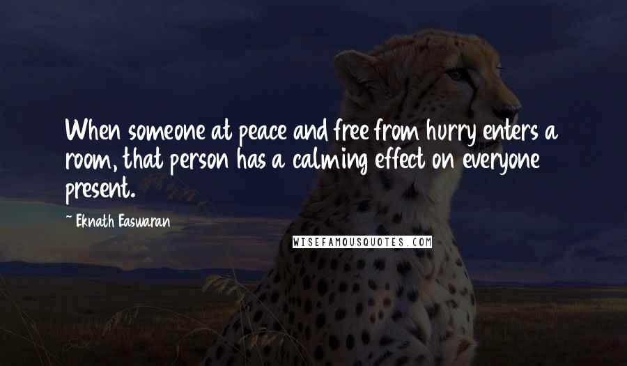 Eknath Easwaran quotes: When someone at peace and free from hurry enters a room, that person has a calming effect on everyone present.