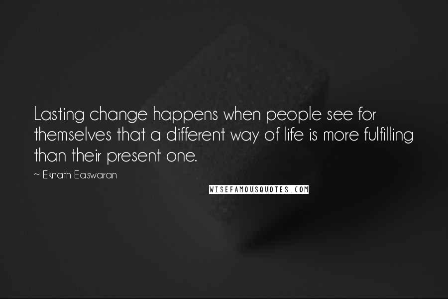 Eknath Easwaran quotes: Lasting change happens when people see for themselves that a different way of life is more fulfilling than their present one.