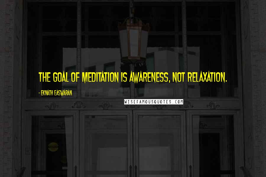 Eknath Easwaran quotes: The goal of meditation is awareness, not relaxation.