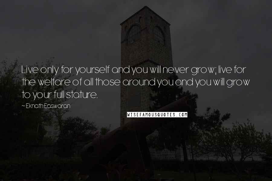 Eknath Easwaran quotes: Live only for yourself and you will never grow; live for the welfare of all those around you and you will grow to your full stature.