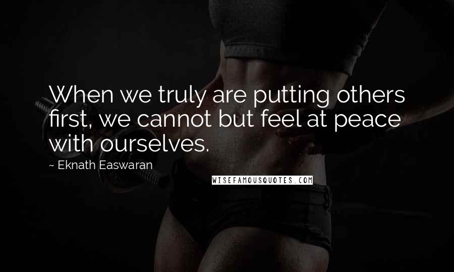 Eknath Easwaran quotes: When we truly are putting others first, we cannot but feel at peace with ourselves.